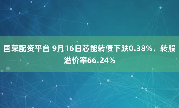 国荣配资平台 9月16日芯能转债下跌0.38%，转股溢价率66.24%