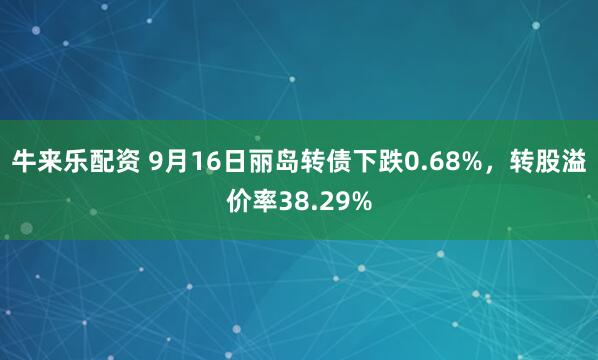 牛来乐配资 9月16日丽岛转债下跌0.68%，转股溢价率38.29%