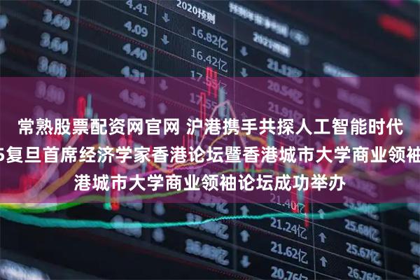 常熟股票配资网官网 沪港携手共探人工智能时代新机遇｜2025复旦首席经济学家香港论坛暨香港城市大学商业领袖论坛成功举办