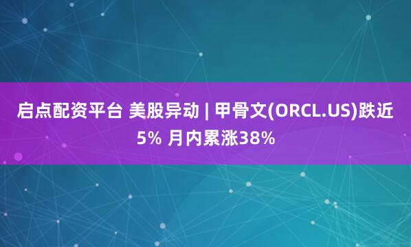 启点配资平台 美股异动 | 甲骨文(ORCL.US)跌近5% 月内累涨38%