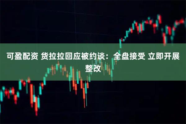 可盈配资 货拉拉回应被约谈：全盘接受 立即开展整改