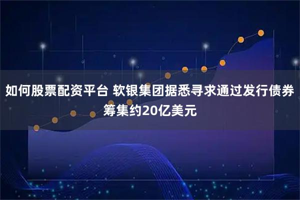 如何股票配资平台 软银集团据悉寻求通过发行债券筹集约20亿美元