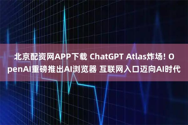 北京配资网APP下载 ChatGPT Atlas炸场! OpenAI重磅推出AI浏览器 互联网入口迈向AI时代