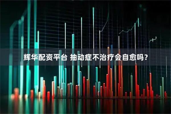 辉华配资平台 抽动症不治疗会自愈吗？