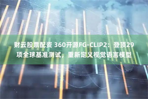 财云股票配资 360开源FG-CLIP2：登顶29项全球基准测试，重新定义视觉语言模型