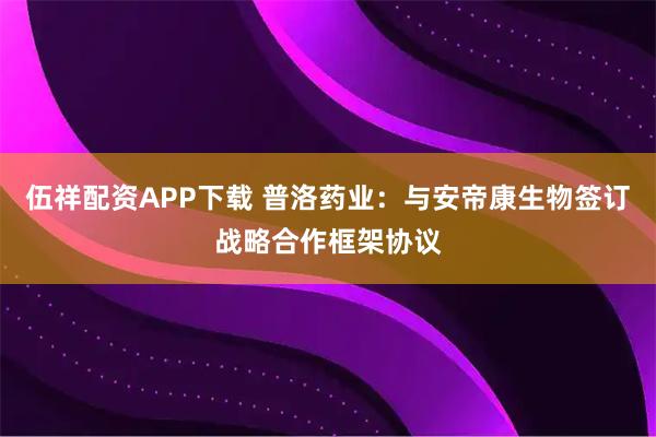 伍祥配资APP下载 普洛药业：与安帝康生物签订战略合作框架协议