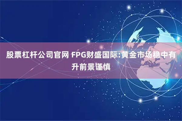 股票杠杆公司官网 FPG财盛国际:黄金市场稳中有升前景谨慎