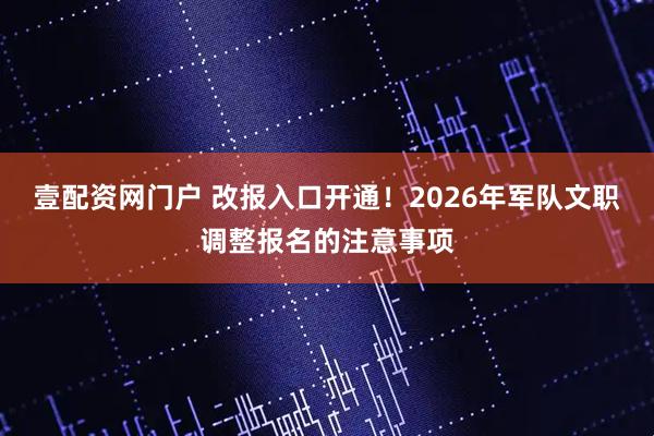 壹配资网门户 改报入口开通！2026年军队文职调整报名的注意事项