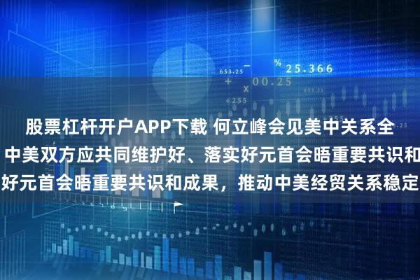 股票杠杆开户APP下载 何立峰会见美中关系全国委员会负责人时指出 中美双方应共同维护好、落实好元首会晤重要共识和成果，推动中美经贸关系稳定发展