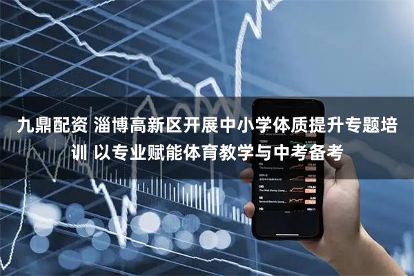九鼎配资 淄博高新区开展中小学体质提升专题培训 以专业赋能体育教学与中考备考