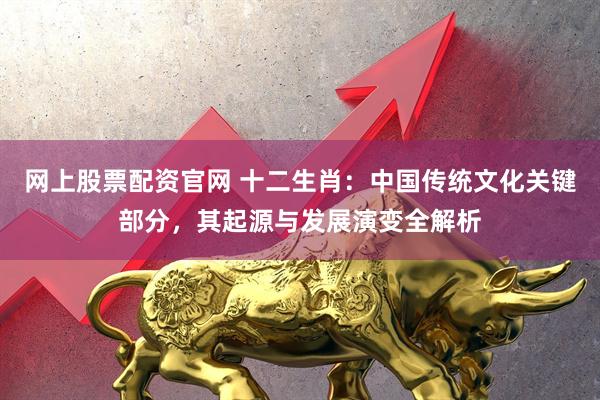 网上股票配资官网 十二生肖：中国传统文化关键部分，其起源与发展演变全解析