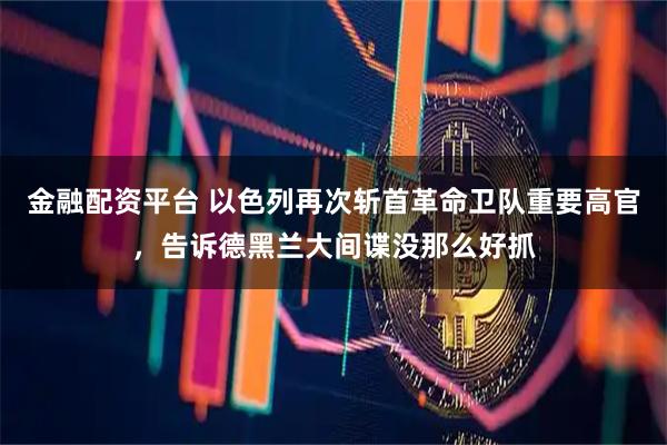金融配资平台 以色列再次斩首革命卫队重要高官，告诉德黑兰大间谍没那么好抓