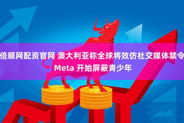 倍顺网配资官网 澳大利亚称全球将效仿社交媒体禁令 Meta 开始屏蔽青少年