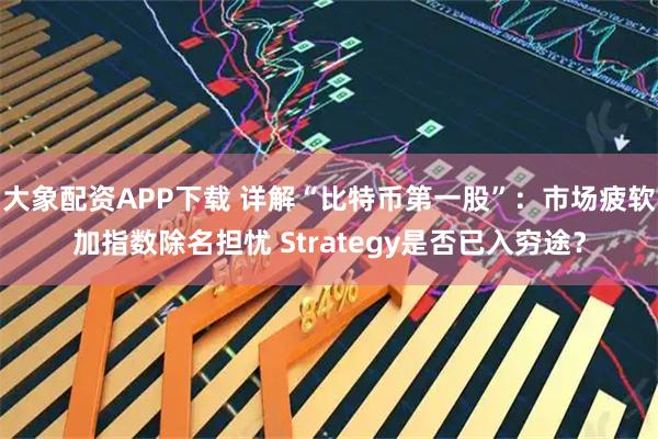 大象配资APP下载 详解“比特币第一股”：市场疲软加指数除名担忧 Strategy是否已入穷途？