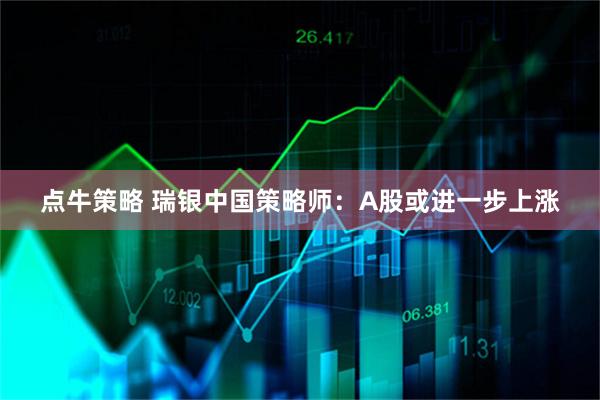 点牛策略 瑞银中国策略师：A股或进一步上涨