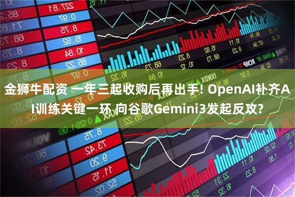 金狮牛配资 一年三起收购后再出手! OpenAI补齐AI训练关键一环 向谷歌Gemini3发起反攻?