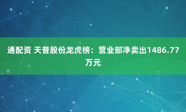 通配资 天普股份龙虎榜：营业部净卖出1486.77万元