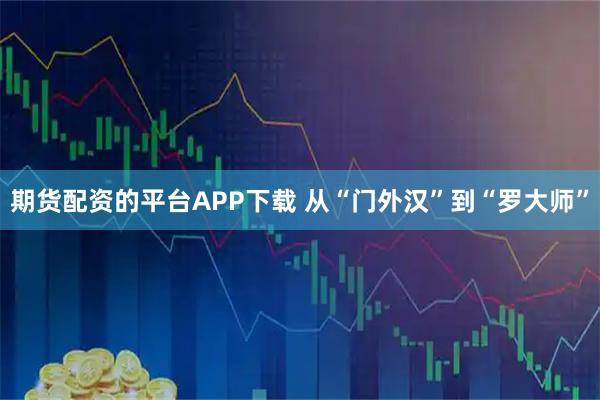 期货配资的平台APP下载 从“门外汉”到“罗大师”
