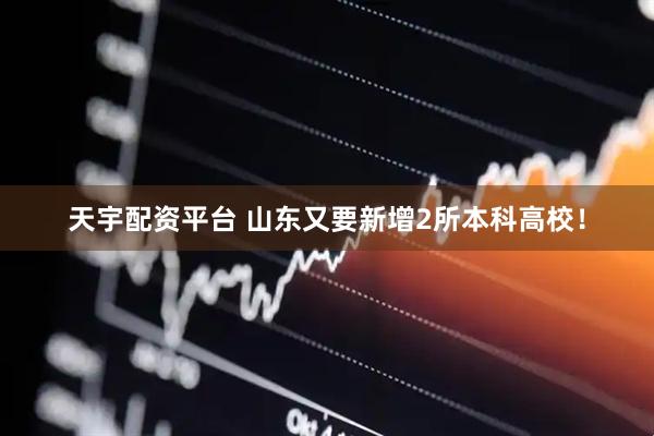 天宇配资平台 山东又要新增2所本科高校！