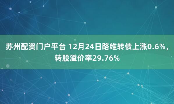 苏州配资门户平台 12月24日路维转债上涨0.6%，转股溢价率29.76%