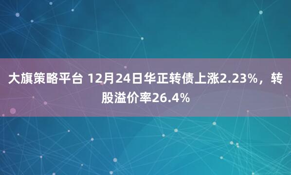 大旗策略平台 12月24日华正转债上涨2.23%，转股溢价率26.4%