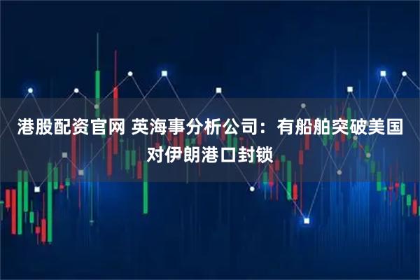 港股配资官网 英海事分析公司：有船舶突破美国对伊朗港口封锁