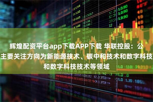 辉煌配资平台app下载APP下载 华联控股：公司产业转型主要关注方向为新能源技术、碳中和技术和数字科技技术等领域