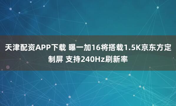 天津配资APP下载 曝一加16将搭载1.5K京东方定制屏 支持240Hz刷新率