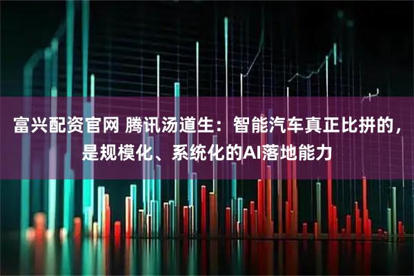 富兴配资官网 腾讯汤道生：智能汽车真正比拼的，是规模化、系统化的AI落地能力