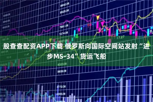 股查查配资APP下载 俄罗斯向国际空间站发射“进步MS-34”货运飞船