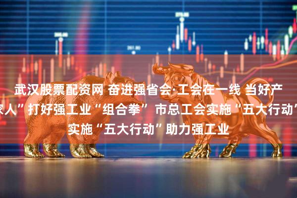 武汉股票配资网 奋进强省会·工会在一线 当好产业工人“娘家人”打好强工业“组合拳” 市总工会实施“五大行动”助力强工业