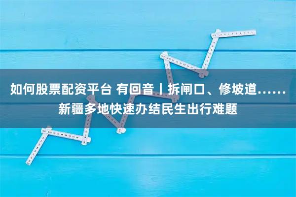 如何股票配资平台 有回音丨拆闸口、修坡道……新疆多地快速办结民生出行难题