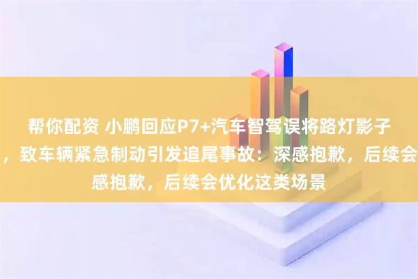 帮你配资 小鹏回应P7+汽车智驾误将路灯影子识别为障碍物，致车辆紧急制动引发追尾事故：深感抱歉，后续会优化这类场景