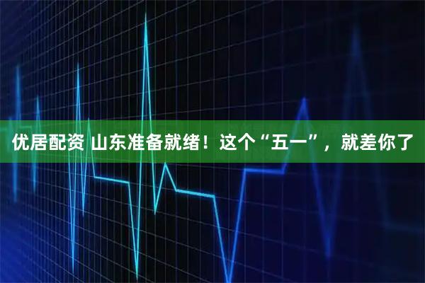 优居配资 山东准备就绪！这个“五一”，就差你了