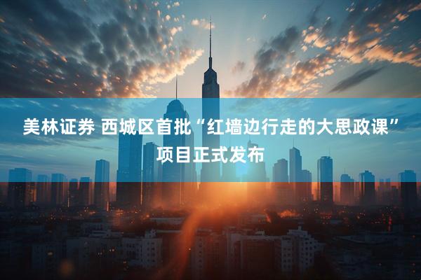 美林证券 西城区首批“红墙边行走的大思政课”项目正式发布