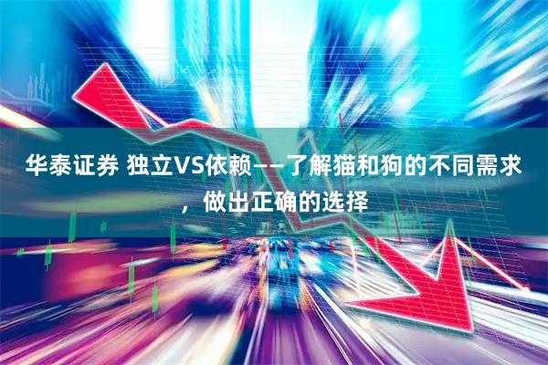 华泰证券 独立VS依赖——了解猫和狗的不同需求，做出正确的选择