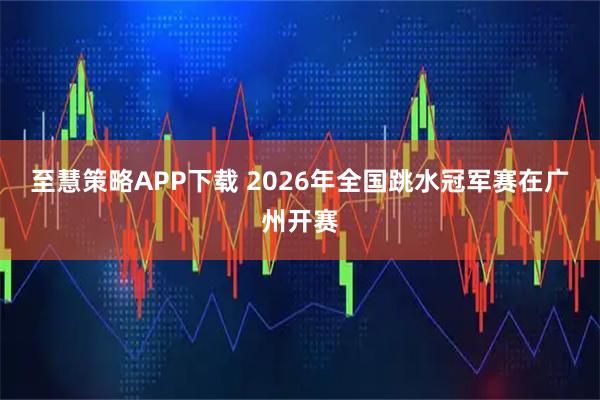 至慧策略APP下载 2026年全国跳水冠军赛在广州开赛