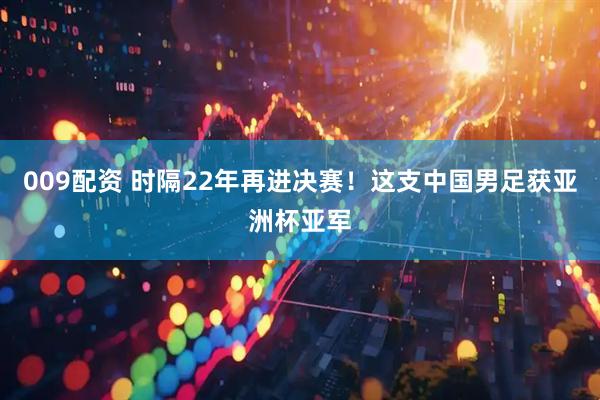 009配资 时隔22年再进决赛！这支中国男足获亚洲杯亚军