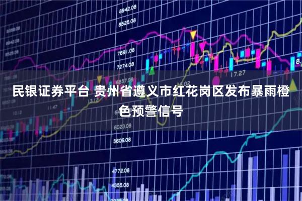 民银证券平台 贵州省遵义市红花岗区发布暴雨橙色预警信号