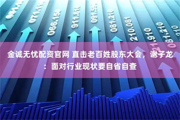 金诚无忧配资官网 直击老百姓股东大会,谢子龙:面对行业现状要自省自查