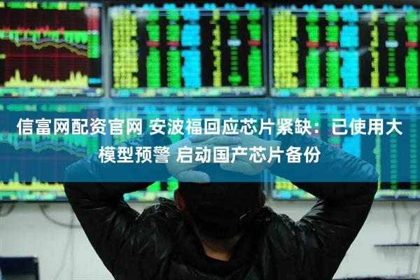 信富网配资官网 安波福回应芯片紧缺：已使用大模型预警 启动国产芯片备份
