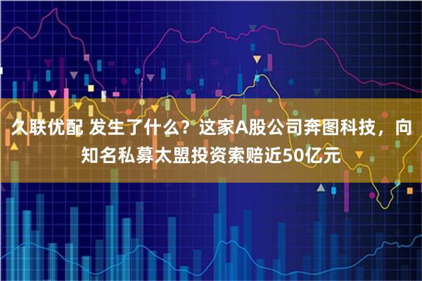 久联优配 发生了什么？这家A股公司奔图科技，向知名私募太盟投资索赔近50亿元
