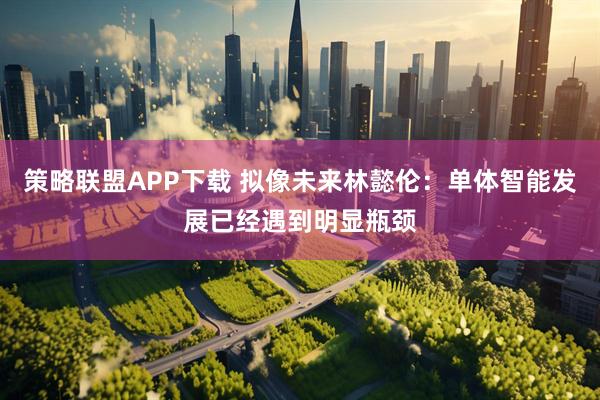 策略联盟APP下载 拟像未来林懿伦：单体智能发展已经遇到明显瓶颈