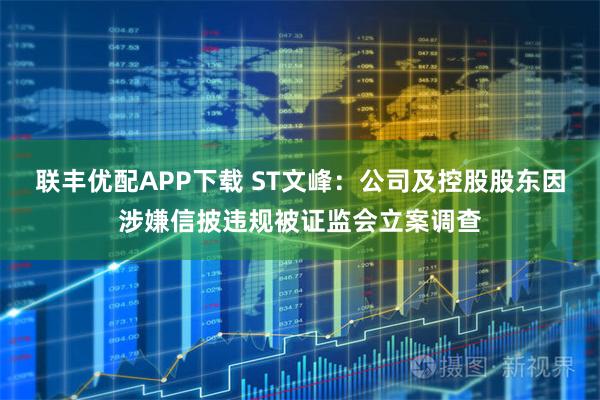 联丰优配APP下载 ST文峰:公司及控股股东因涉嫌信披违规被证监会立案调查