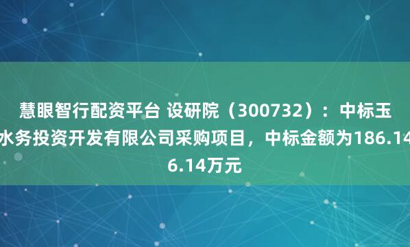 慧眼智行配资平台 设研院(300732):中标玉山县水务投资开发有限公司采购项目,中标金额为186.14万元