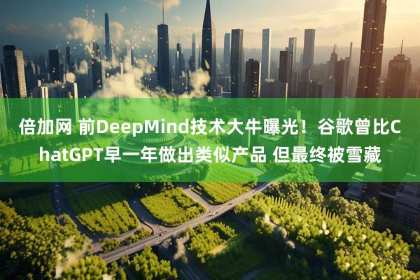 倍加网 前DeepMind技术大牛曝光！谷歌曾比ChatGPT早一年做出类似产品 但最终被雪藏