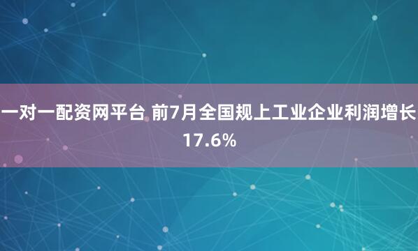 一对一配资网平台 前7月全国规上工业企业利润增长17.6%