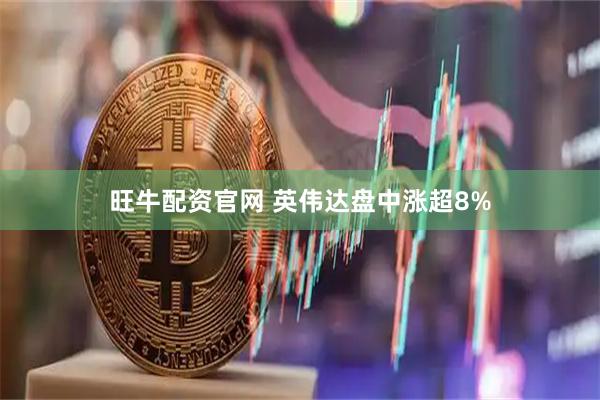 旺牛配资官网 英伟达盘中涨超8%