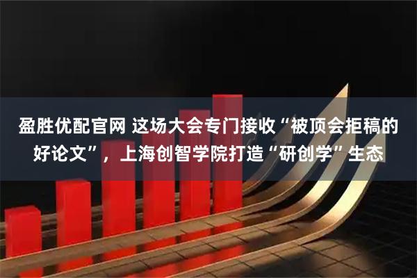 盈胜优配官网 这场大会专门接收“被顶会拒稿的好论文”，上海创智学院打造“研创学”生态