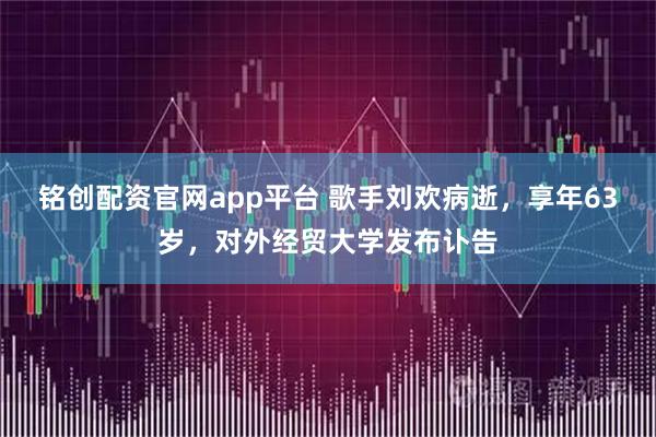 铭创配资官网app平台 歌手刘欢病逝，享年63岁，对外经贸大学发布讣告